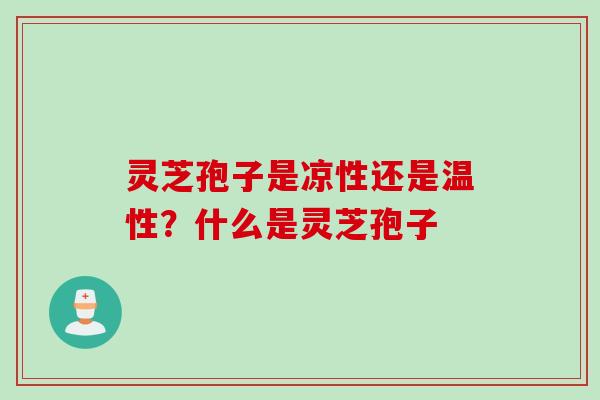 灵芝孢子是凉性还是温性？什么是灵芝孢子