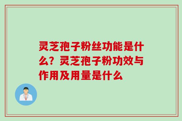 灵芝孢子粉丝功能是什么?灵芝孢子粉功效与作用及用量是什么 灵芝孢子粉丝功能是什么?灵芝孢子粉功效与作用及用量是什么