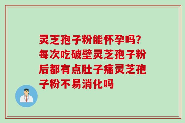 灵芝孢子粉能怀孕吗？每次吃破壁灵芝孢子粉后都有点肚子痛灵芝孢子粉不易消化吗