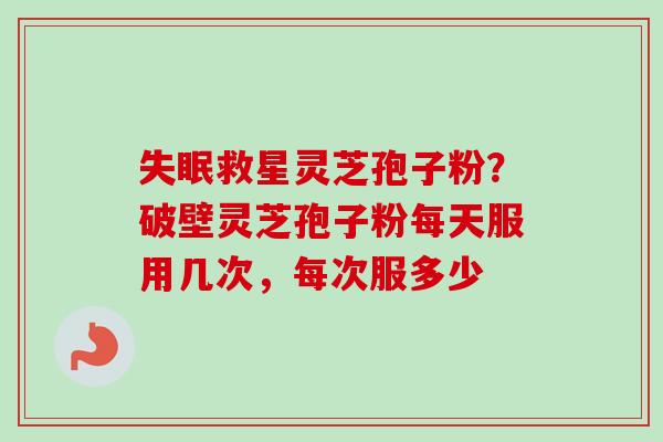 失眠救星灵芝孢子粉？破壁灵芝孢子粉每天服用几次，每次服多少