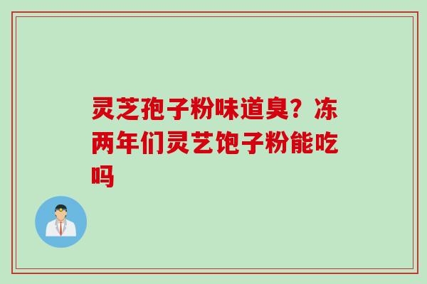灵芝孢子粉味道臭？冻两年们灵艺饱子粉能吃吗