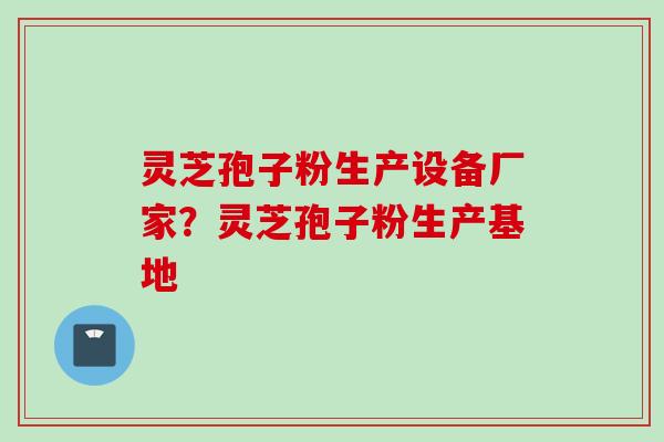 灵芝孢子粉生产设备厂家？灵芝孢子粉生产基地