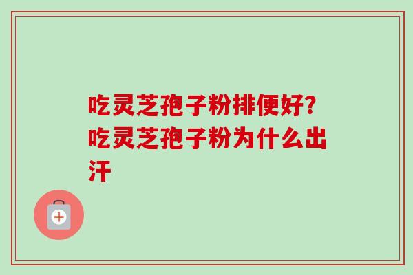 吃灵芝孢子粉排便好？吃灵芝孢子粉为什么出汗