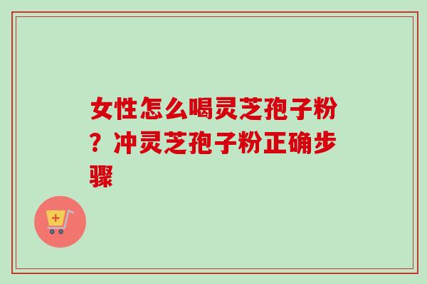 女性怎么喝灵芝孢子粉？冲灵芝孢子粉正确步骤