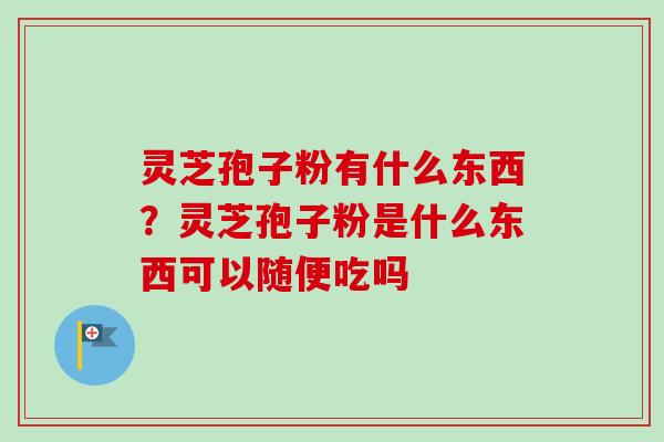 灵芝孢子粉有什么东西？灵芝孢子粉是什么东西可以随便吃吗