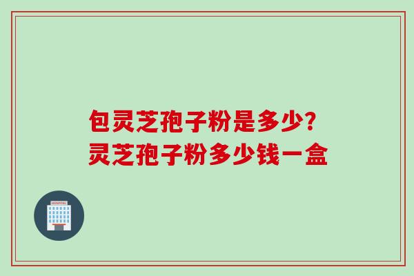 包灵芝孢子粉是多少？灵芝孢子粉多少钱一盒