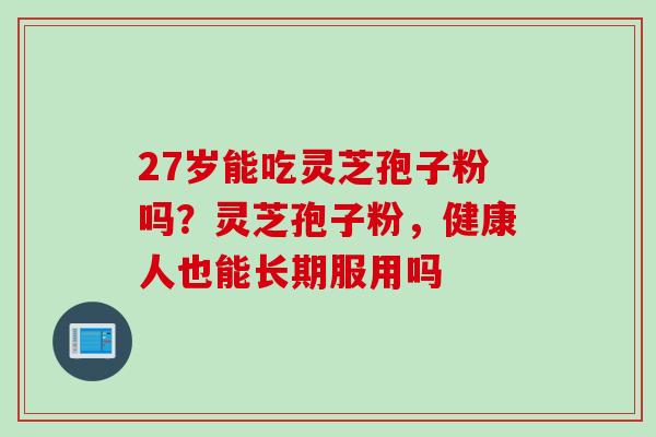 27岁能吃灵芝孢子粉吗？灵芝孢子粉，健康人也能长期服用吗