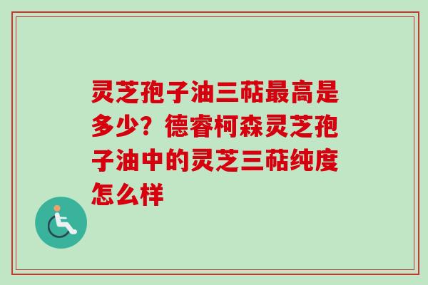 灵芝孢子油三萜最高是多少？德睿柯森灵芝孢子油中的灵芝三萜纯度怎么样