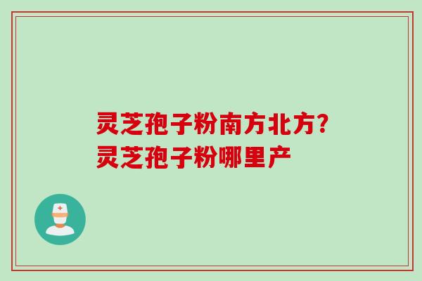 灵芝孢子粉南方北方？灵芝孢子粉哪里产