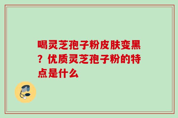 喝灵芝孢子粉变黑？优质灵芝孢子粉的特点是什么