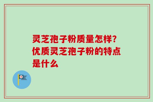 灵芝孢子粉质量怎样？优质灵芝孢子粉的特点是什么