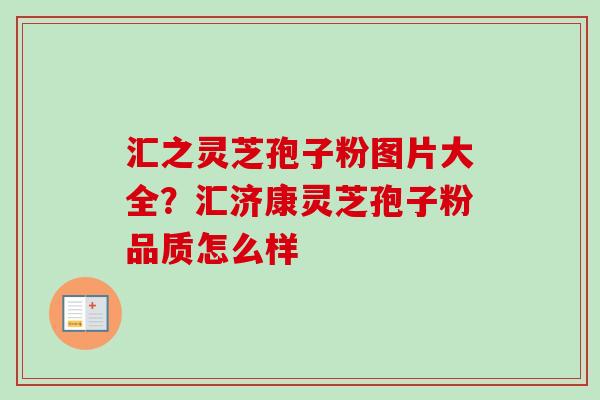 汇之灵芝孢子粉图片大全？汇济康灵芝孢子粉品质怎么样