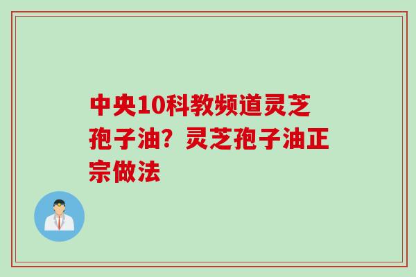 中央10科教频道灵芝孢子油？灵芝孢子油正宗做法