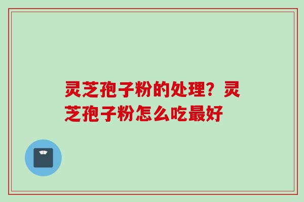灵芝孢子粉的处理？灵芝孢子粉怎么吃最好