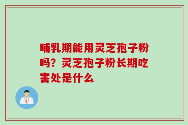 哺乳期能用灵芝孢子粉吗？灵芝孢子粉长期吃害处是什么