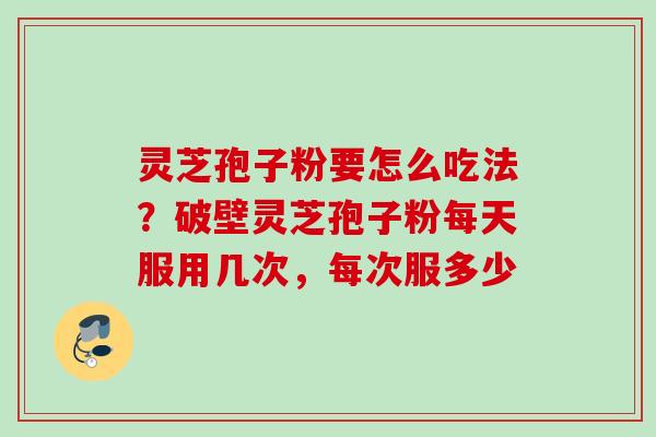 灵芝孢子粉要怎么吃法?破壁灵芝孢子粉每天服用几次,每次服多少 灵芝孢子粉要怎么吃法?破壁灵芝孢子粉每天服用几次,每次服多少