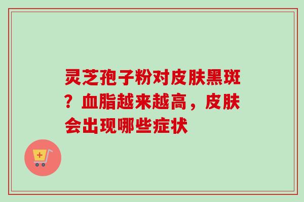 灵芝孢子粉对皮肤黑斑？血脂越来越高，皮肤会出现哪些症状