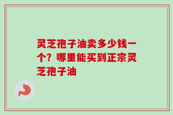灵芝孢子油卖多少钱一个？哪里能买到正宗灵芝孢子油