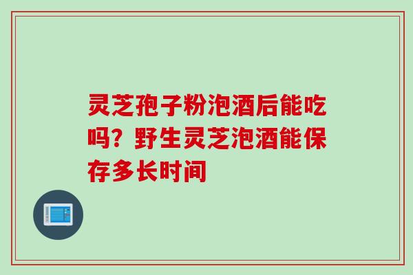 灵芝孢子粉泡酒后能吃吗？野生灵芝泡酒能保存多长时间