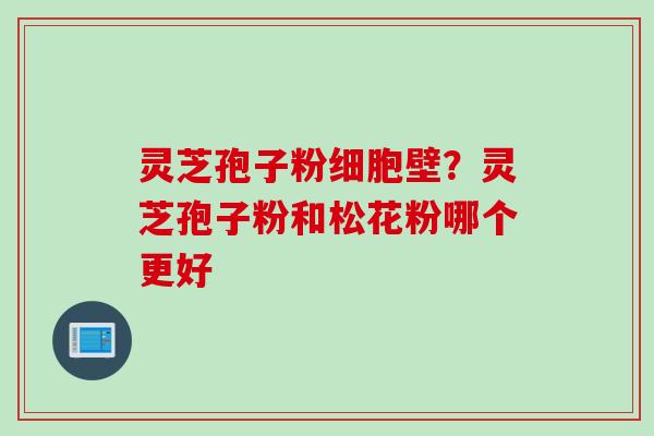 灵芝孢子粉细胞壁？灵芝孢子粉和松花粉哪个更好