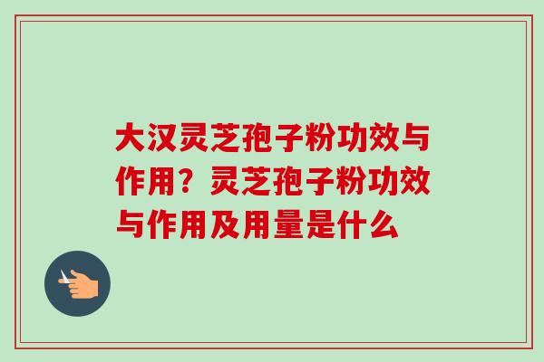 大汉灵芝孢子粉功效与作用？灵芝孢子粉功效与作用及用量是什么