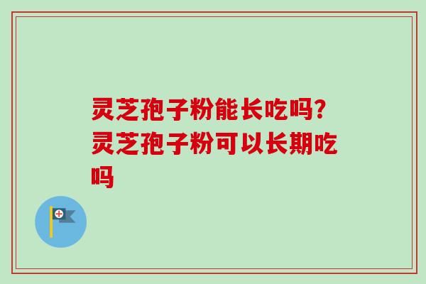灵芝孢子粉能长吃吗？灵芝孢子粉可以长期吃吗