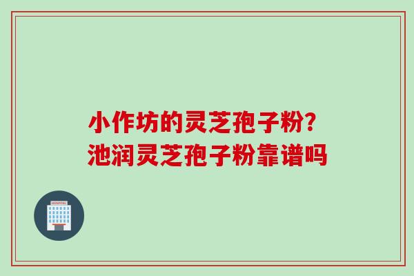 小作坊的灵芝孢子粉？池润灵芝孢子粉靠谱吗
