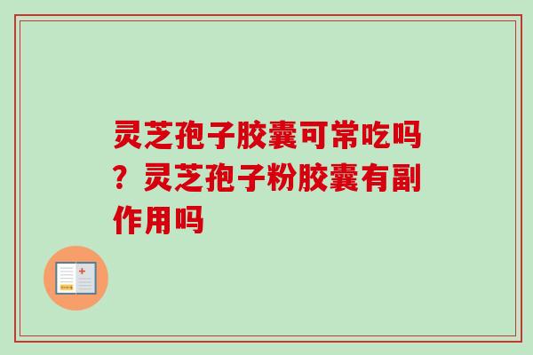 灵芝孢子胶囊可常吃吗？灵芝孢子粉胶囊有副作用吗