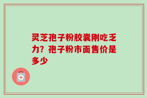 灵芝孢子粉胶囊刚吃乏力？孢子粉市面售价是多少