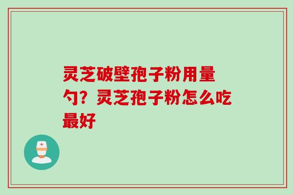 灵芝破壁孢子粉用量 勺？灵芝孢子粉怎么吃最好