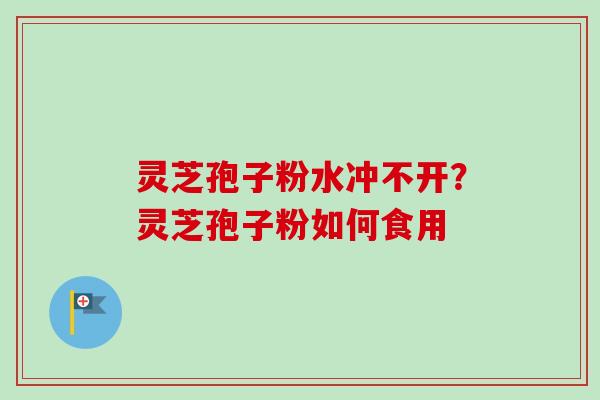 灵芝孢子粉水冲不开？灵芝孢子粉如何食用