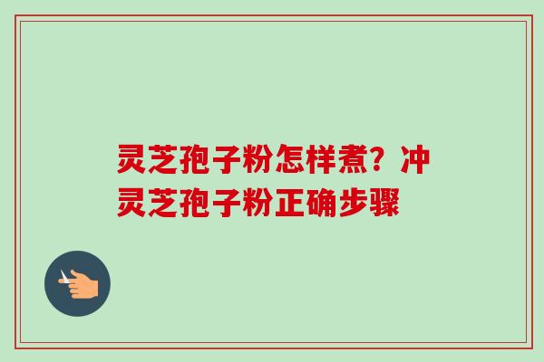 灵芝孢子粉怎样煮？冲灵芝孢子粉正确步骤