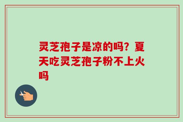 灵芝孢子是凉的吗？夏天吃灵芝孢子粉不上火吗