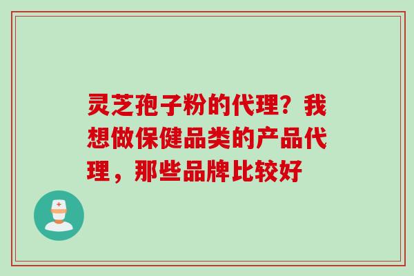 灵芝孢子粉的代理？我想做保健品类的产品代理，那些品牌比较好