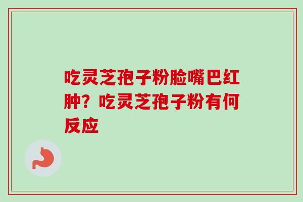 吃灵芝孢子粉脸嘴巴红肿？吃灵芝孢子粉有何反应