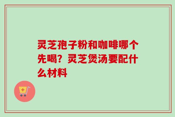 灵芝孢子粉和咖啡哪个先喝？灵芝煲汤要配什么材料