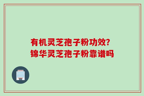 有机灵芝孢子粉功效?锦华灵芝孢子粉靠谱吗 有机灵芝孢子粉功效?锦华灵芝孢子粉靠谱吗