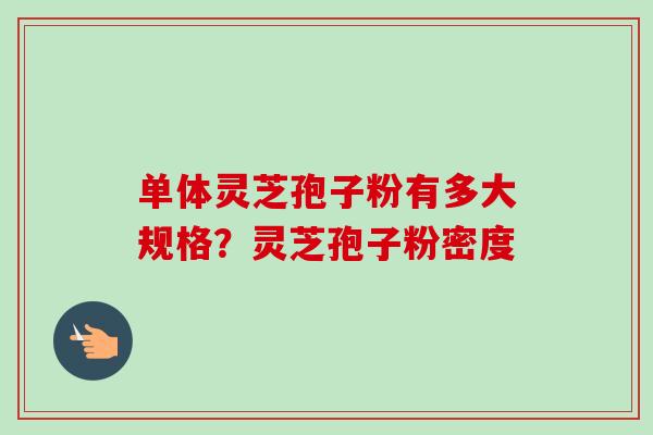 单体灵芝孢子粉有多大规格？灵芝孢子粉密度