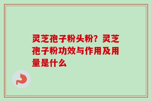 灵芝孢子粉头粉？灵芝孢子粉功效与作用及用量是什么