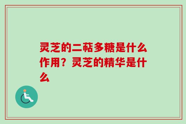 灵芝的二萜多糖是什么作用？灵芝的精华是什么