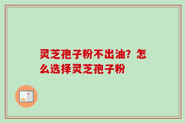 灵芝孢子粉不出油?怎么选择灵芝孢子粉 灵芝孢子粉不出油?怎么选择灵芝孢子粉