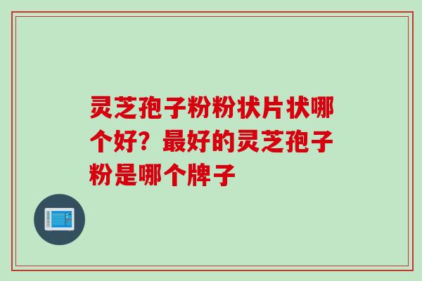 灵芝孢子粉粉状片状哪个好？最好的灵芝孢子粉是哪个牌子