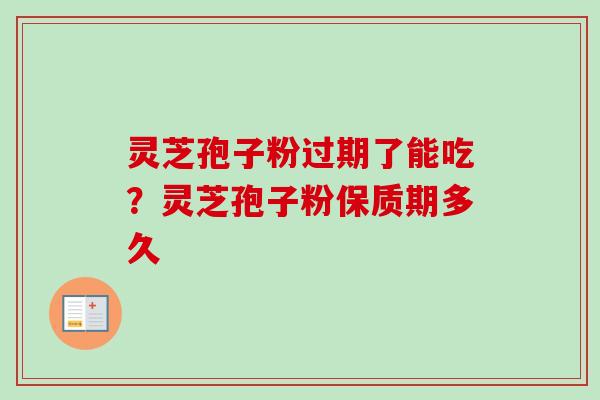 灵芝孢子粉过期了能吃？灵芝孢子粉保质期多久