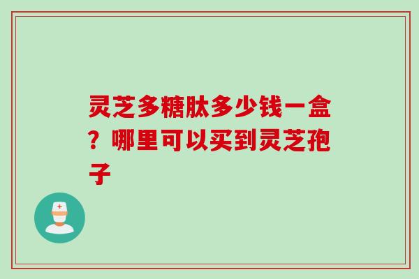 灵芝多糖肽多少钱一盒？哪里可以买到灵芝孢子