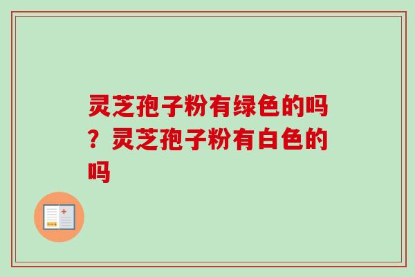 灵芝孢子粉有绿色的吗？灵芝孢子粉有白色的吗