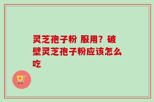 灵芝孢子粉 服用?破壁灵芝孢子粉应该怎么吃 灵芝孢子粉 服用?破壁灵芝孢子粉应该怎么吃