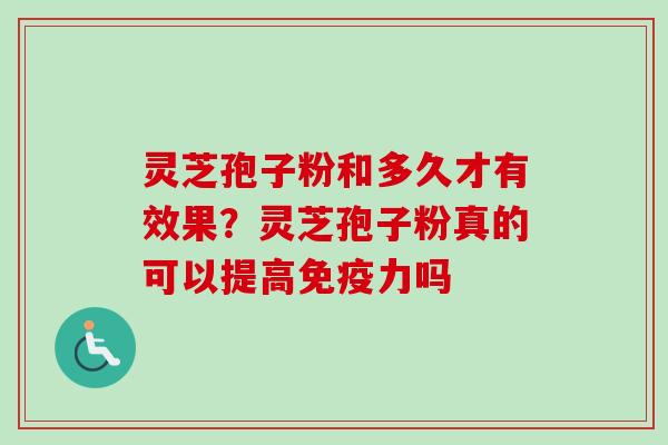 灵芝孢子粉和多久才有效果？灵芝孢子粉真的可以提高免疫力吗