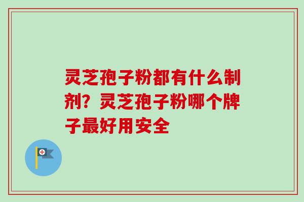 灵芝孢子粉都有什么制剂？灵芝孢子粉哪个牌子最好用安全