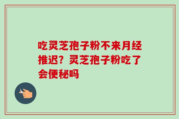 吃灵芝孢子粉不来推迟？灵芝孢子粉吃了会吗