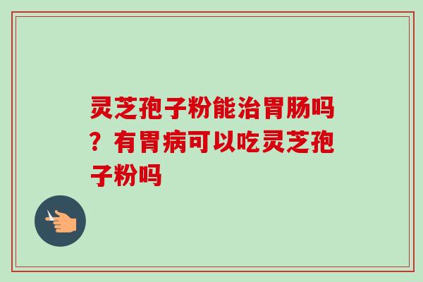 灵芝孢子粉能吗?有胃可以吃灵芝孢子粉吗 灵芝孢子粉能吗?有胃可以吃灵芝孢子粉吗
